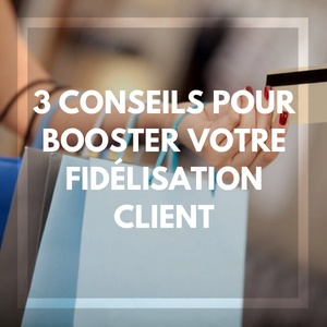 3 conseils pour booster votre fidélisation client